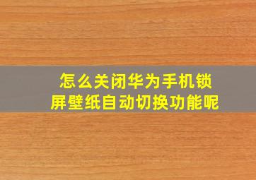 怎么关闭华为手机锁屏壁纸自动切换功能呢