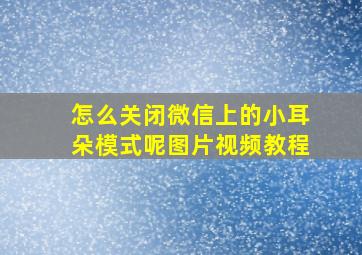 怎么关闭微信上的小耳朵模式呢图片视频教程