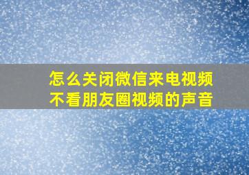 怎么关闭微信来电视频不看朋友圈视频的声音