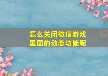 怎么关闭微信游戏里面的动态功能呢