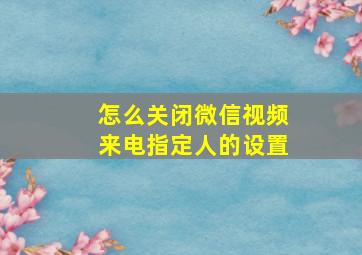 怎么关闭微信视频来电指定人的设置