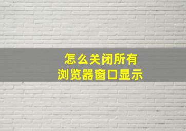 怎么关闭所有浏览器窗口显示