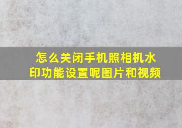 怎么关闭手机照相机水印功能设置呢图片和视频