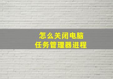 怎么关闭电脑任务管理器进程