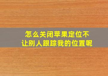 怎么关闭苹果定位不让别人跟踪我的位置呢