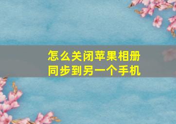 怎么关闭苹果相册同步到另一个手机