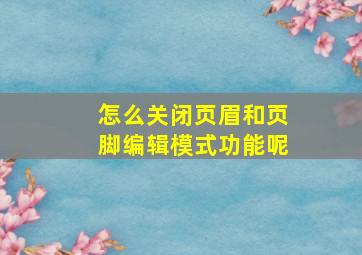 怎么关闭页眉和页脚编辑模式功能呢