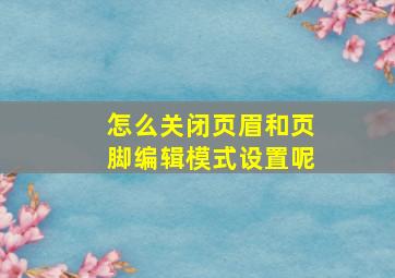 怎么关闭页眉和页脚编辑模式设置呢