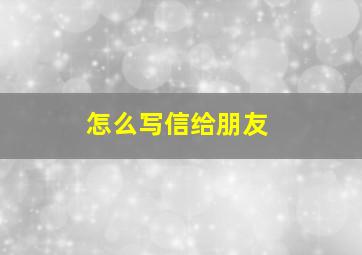 怎么写信给朋友