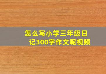 怎么写小学三年级日记300字作文呢视频