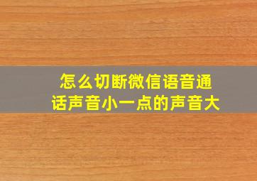 怎么切断微信语音通话声音小一点的声音大