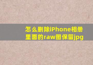 怎么删除iPhone相册里面的raw图保留jpg