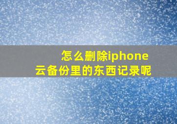 怎么删除iphone云备份里的东西记录呢