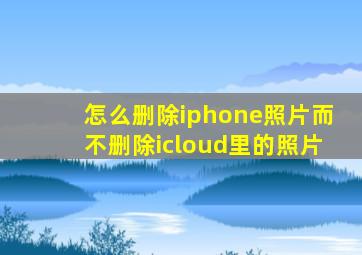 怎么删除iphone照片而不删除icloud里的照片