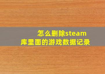 怎么删除steam库里面的游戏数据记录