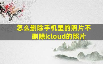 怎么删除手机里的照片不删除icloud的照片