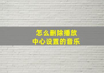 怎么删除播放中心设置的音乐