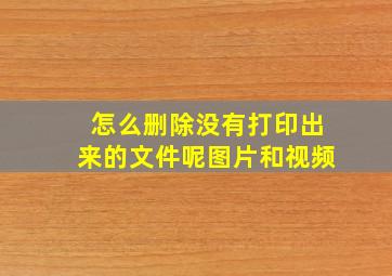 怎么删除没有打印出来的文件呢图片和视频