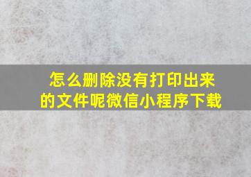 怎么删除没有打印出来的文件呢微信小程序下载