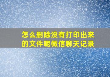 怎么删除没有打印出来的文件呢微信聊天记录