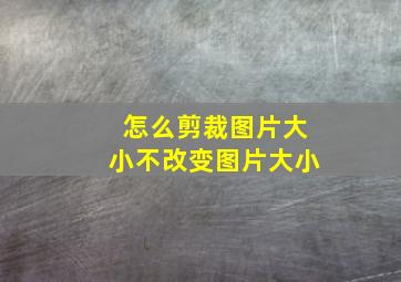 怎么剪裁图片大小不改变图片大小