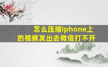 怎么压缩iphone上的视频发出去微信打不开