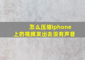 怎么压缩iphone上的视频发出去没有声音