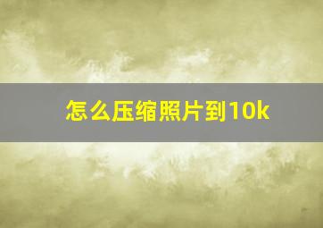 怎么压缩照片到10k