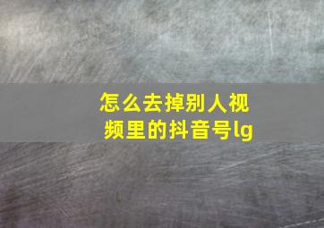 怎么去掉别人视频里的抖音号lg