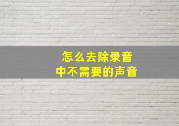 怎么去除录音中不需要的声音