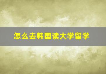 怎么去韩国读大学留学