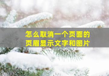 怎么取消一个页面的页眉显示文字和图片