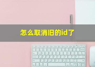 怎么取消旧的id了