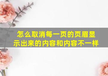 怎么取消每一页的页眉显示出来的内容和内容不一样