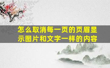 怎么取消每一页的页眉显示图片和文字一样的内容