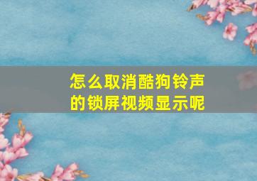 怎么取消酷狗铃声的锁屏视频显示呢