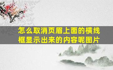 怎么取消页眉上面的横线框显示出来的内容呢图片