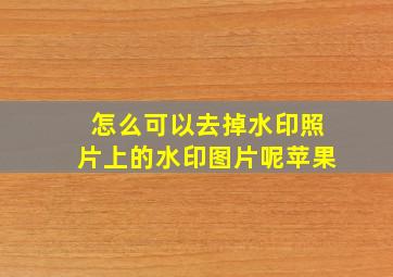 怎么可以去掉水印照片上的水印图片呢苹果