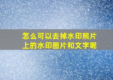 怎么可以去掉水印照片上的水印图片和文字呢