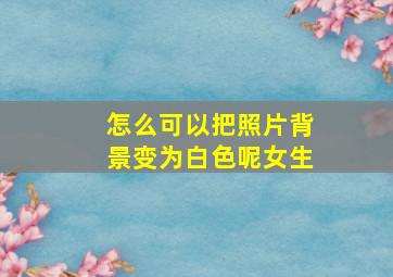 怎么可以把照片背景变为白色呢女生