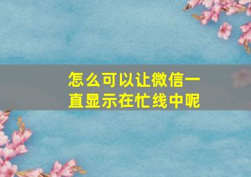 怎么可以让微信一直显示在忙线中呢