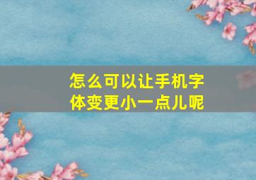 怎么可以让手机字体变更小一点儿呢