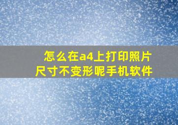 怎么在a4上打印照片尺寸不变形呢手机软件