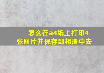 怎么在a4纸上打印4张图片并保存到相册中去