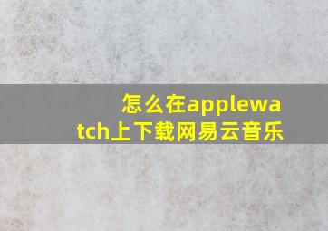 怎么在applewatch上下载网易云音乐