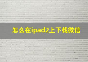 怎么在ipad2上下载微信