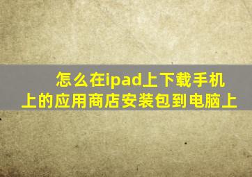 怎么在ipad上下载手机上的应用商店安装包到电脑上