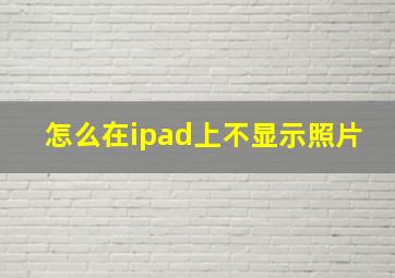 怎么在ipad上不显示照片