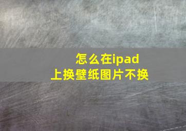 怎么在ipad上换壁纸图片不换