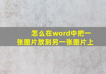 怎么在word中把一张图片放到另一张图片上